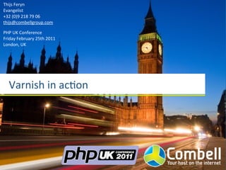 Thijs	
  Feryn
Evangelist
+32	
  (0)9	
  218	
  79	
  06
thijs@combellgroup.com

PHP	
  UK	
  Conference
Friday	
  February	
  25th	
  2011
London,	
  UK




   Varnish	
  in	
  ac*on
 