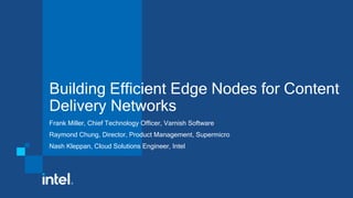 Building Efficient Edge Nodes for Content
Delivery Networks
Frank Miller, Chief Technology Officer, Varnish Software
Raymond Chung, Director, Product Management, Supermicro
Nash Kleppan, Cloud Solutions Engineer, Intel
 