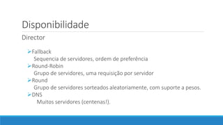Disponibilidade
Director
Fallback
Sequencia de servidores, ordem de preferência
Round-Robin
Grupo de servidores, uma requisição por servidor
Round
Grupo de servidores sorteados aleatoriamente, com suporte a pesos.
DNS
Muitos servidores (centenas!).

 