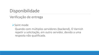 Disponibilidade
Verificação de entrega
Saint mode
Quando com múltiplos servidores (backend), O Varnish
repetir a solicitação, em outro servidor, devido a uma
resposta não qualificada.

 