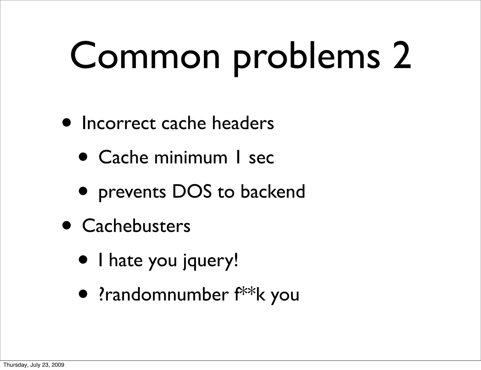 Common problems 2
                     • Incorrect cache headers
                      • Cache minimum 1 sec
                      • prevents DOS to backend
                     • Cachebusters
                      • I hate you jquery!
                      • ?randomnumber f**k you
Thursday, July 23, 2009
 