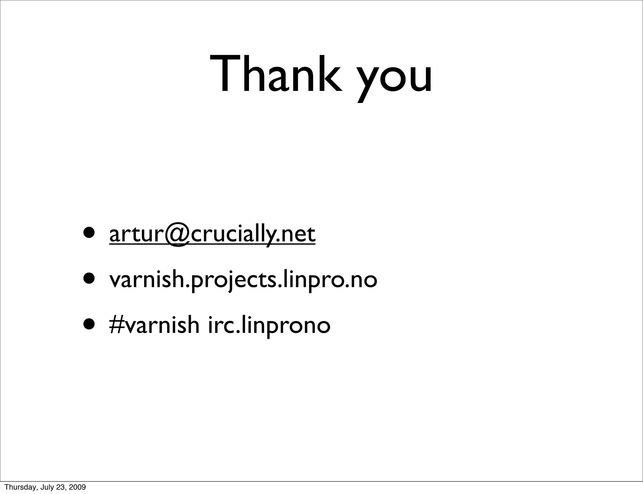 Thank you

                     • artur@crucially.net
                     • varnish.projects.linpro.no
                     • #varnish irc.linprono


Thursday, July 23, 2009
 
