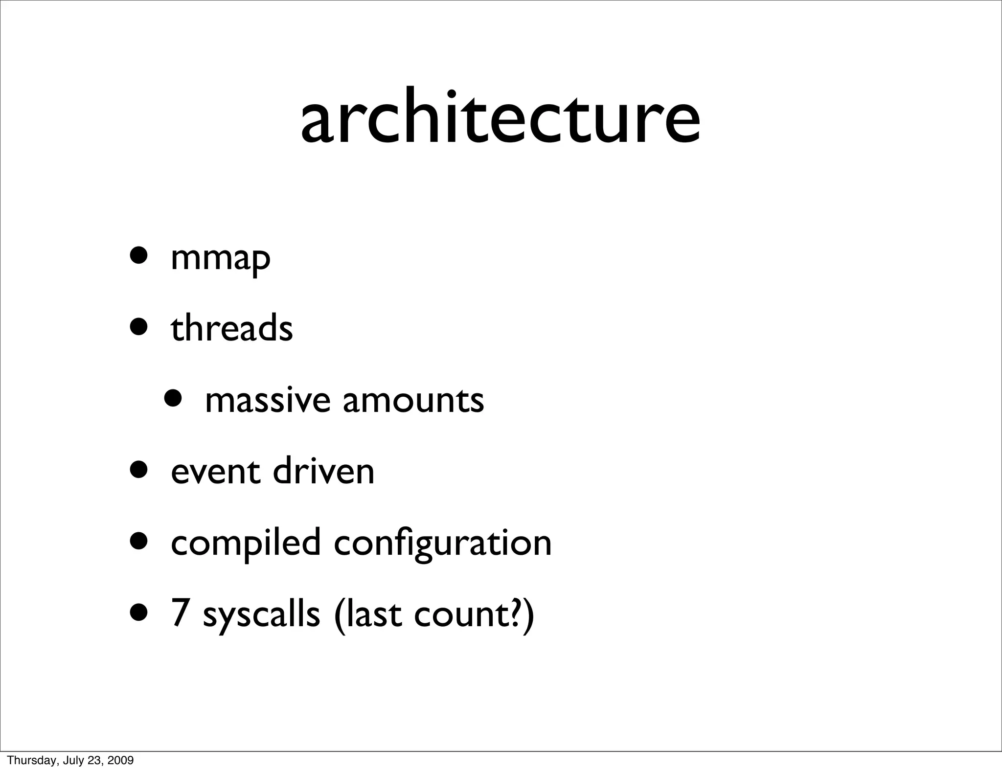 architecture
                     • mmap
                     • threads
                      • massive amounts
                     • event driven
                     • compiled conﬁguration
                     • 7 syscalls (last count?)
Thursday, July 23, 2009
 