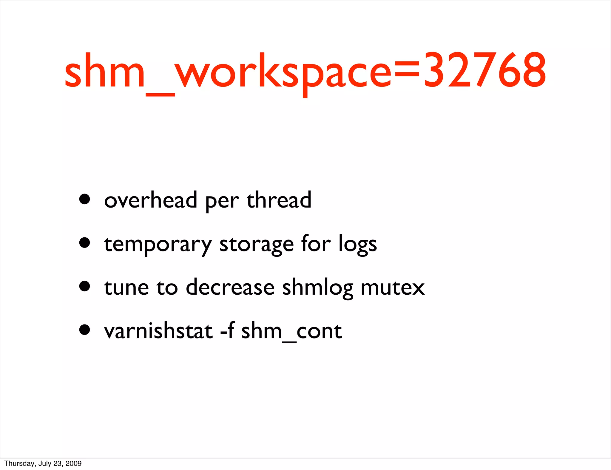 shm_workspace=32768

                     • overhead per thread
                     • temporary storage for logs
                     • tune to decrease shmlog mutex
                     • varnishstat -f shm_cont

Thursday, July 23, 2009
 