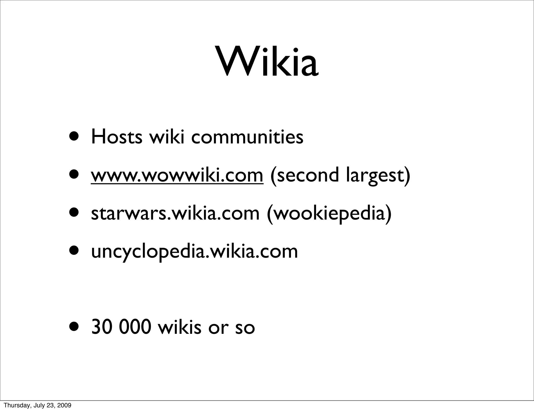 Wikia
                     • Hosts wiki communities
                     • www.wowwiki.com (second largest)
                     • starwars.wikia.com (wookiepedia)
                     • uncyclopedia.wikia.com

                     • 30 000 wikis or so
Thursday, July 23, 2009
 