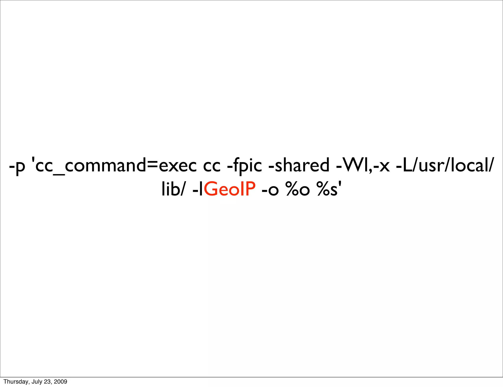 -p 'cc_command=exec cc -fpic -shared -Wl,-x -L/usr/local/
                lib/ -lGeoIP -o %o %s'




Thursday, July 23, 2009
 
