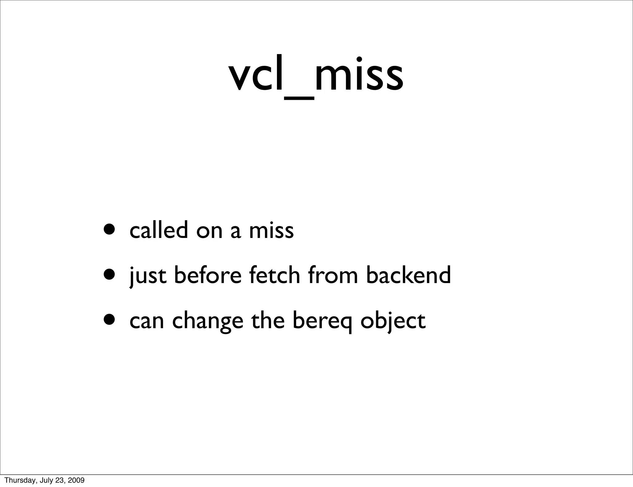 vcl_miss

                          • called on a miss
                          • just before fetch from backend
                          • can change the bereq object


Thursday, July 23, 2009
 