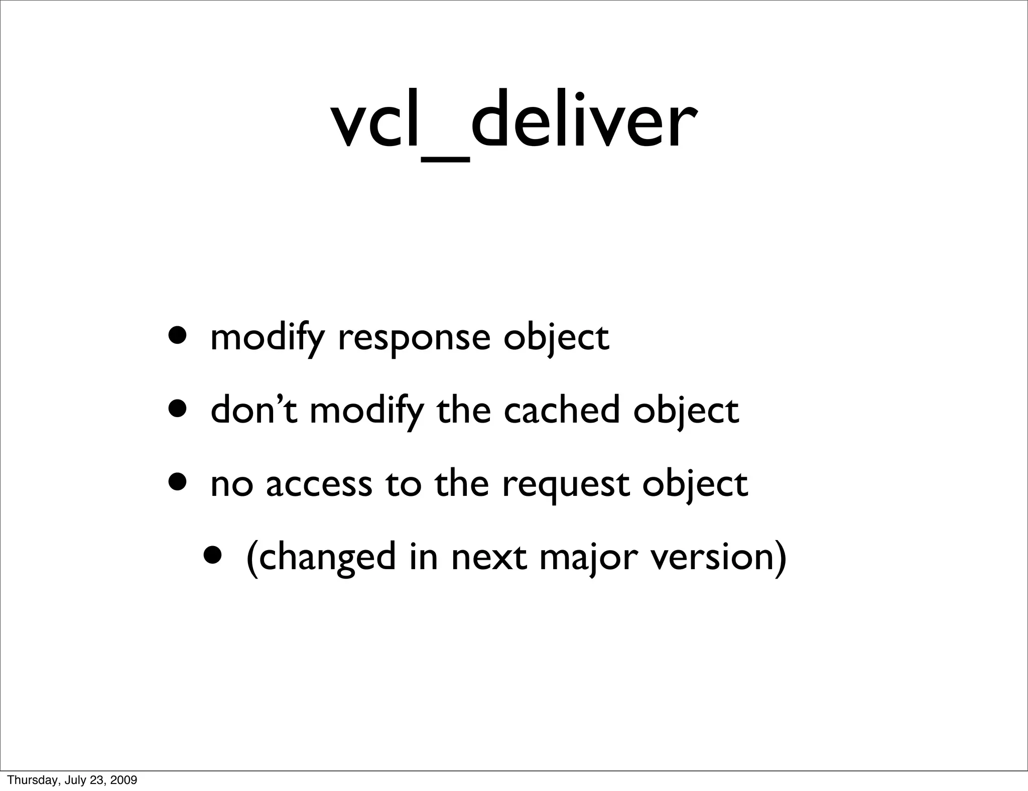 vcl_deliver

                          • modify response object
                          • don’t modify the cached object
                          • no access to the request object
                           • (changed in next major version)

Thursday, July 23, 2009
 