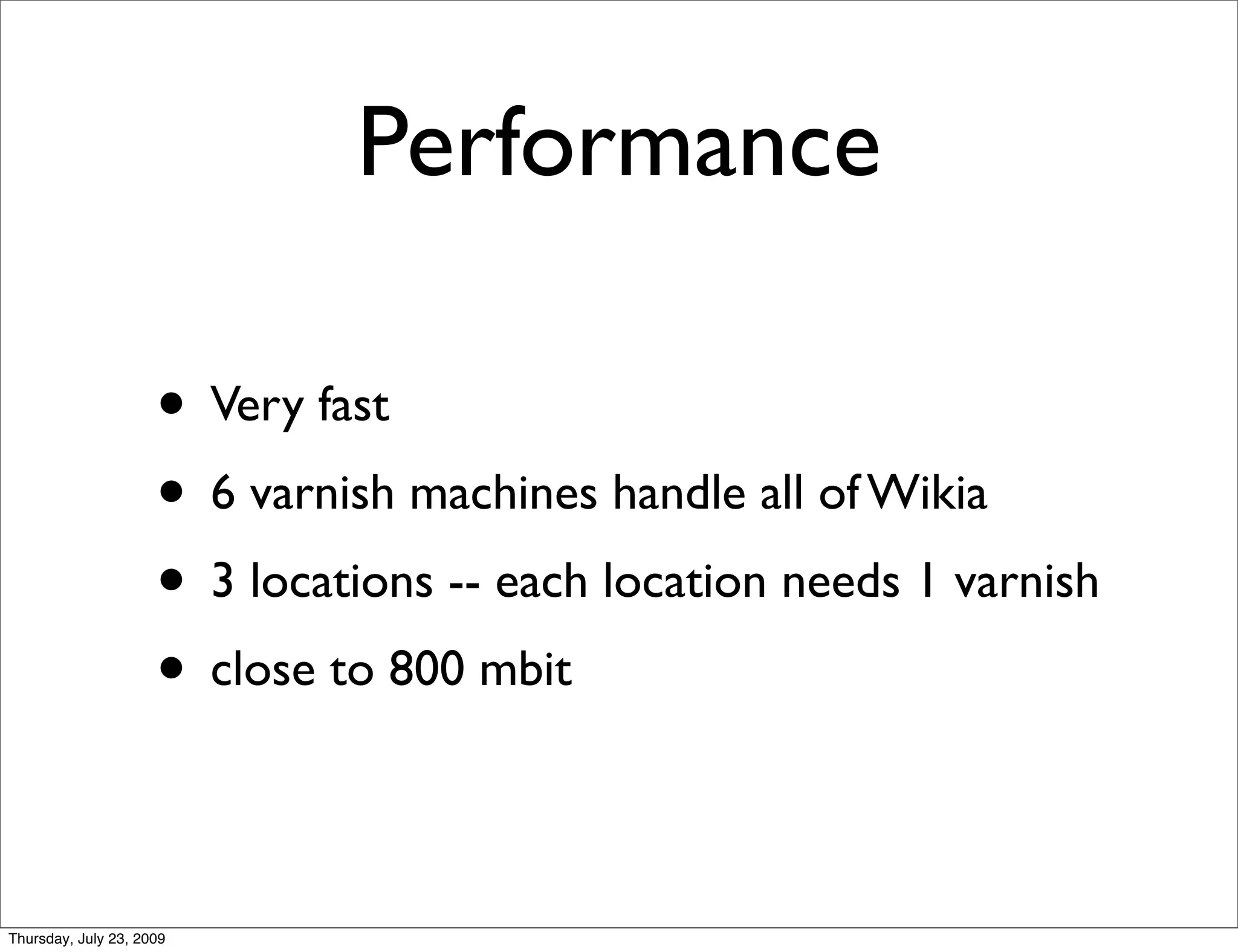 Performance

                     • Very fast
                     • 6 varnish machines handle all of Wikia
                     • 3 locations -- each location needs 1 varnish
                     • close to 800 mbit

Thursday, July 23, 2009
 