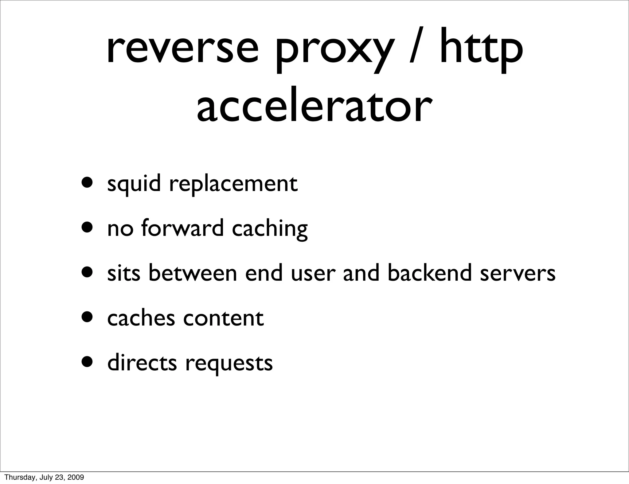 reverse proxy / http
                              accelerator
                     • squid replacement
                     • no forward caching
                     • sits between end user and backend servers
                     • caches content
                     • directs requests

Thursday, July 23, 2009
 