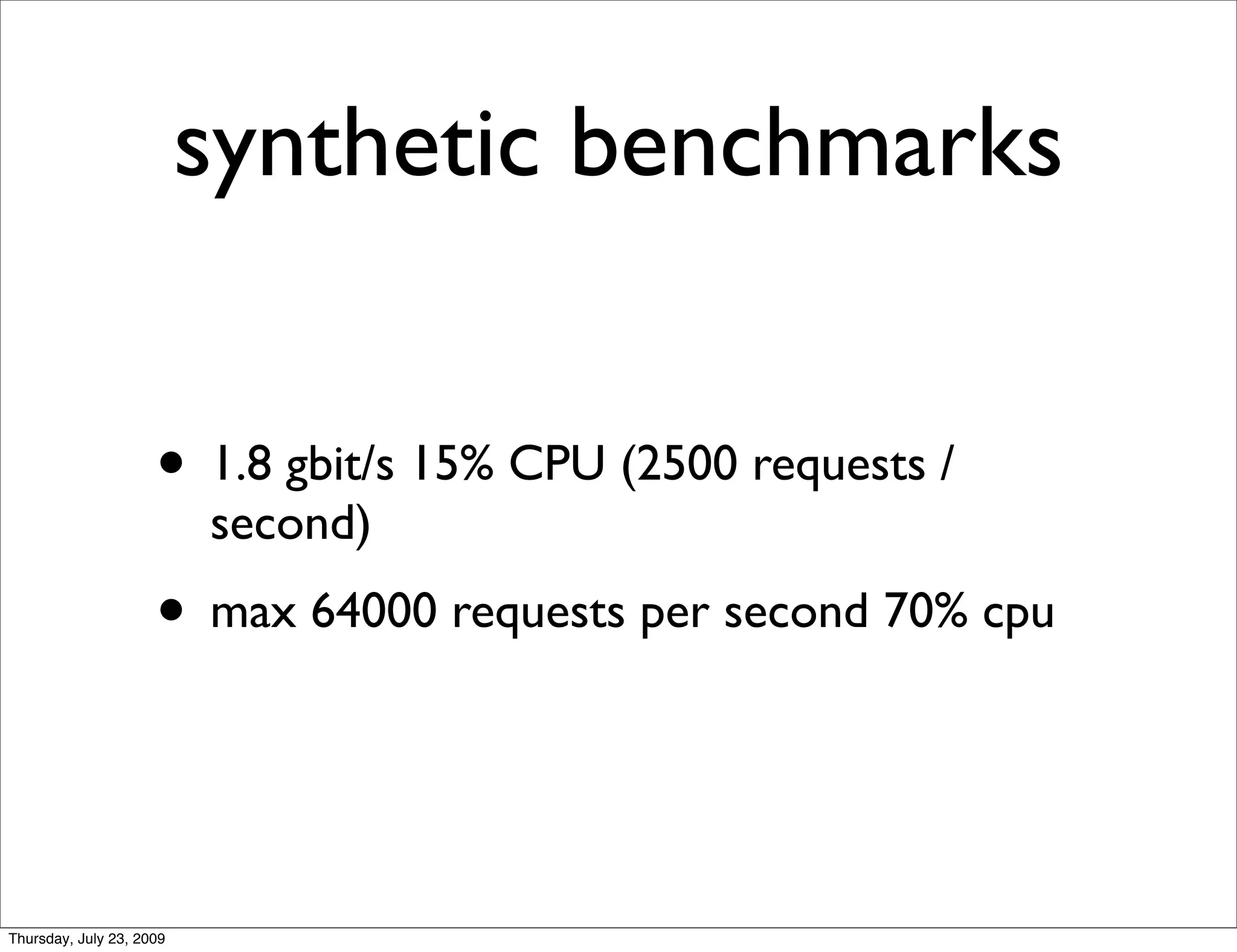 synthetic benchmarks


                     • 1.8 gbit/s 15% CPU (2500 requests /
                          second)
                     • max 64000 requests per second 70% cpu


Thursday, July 23, 2009
 
