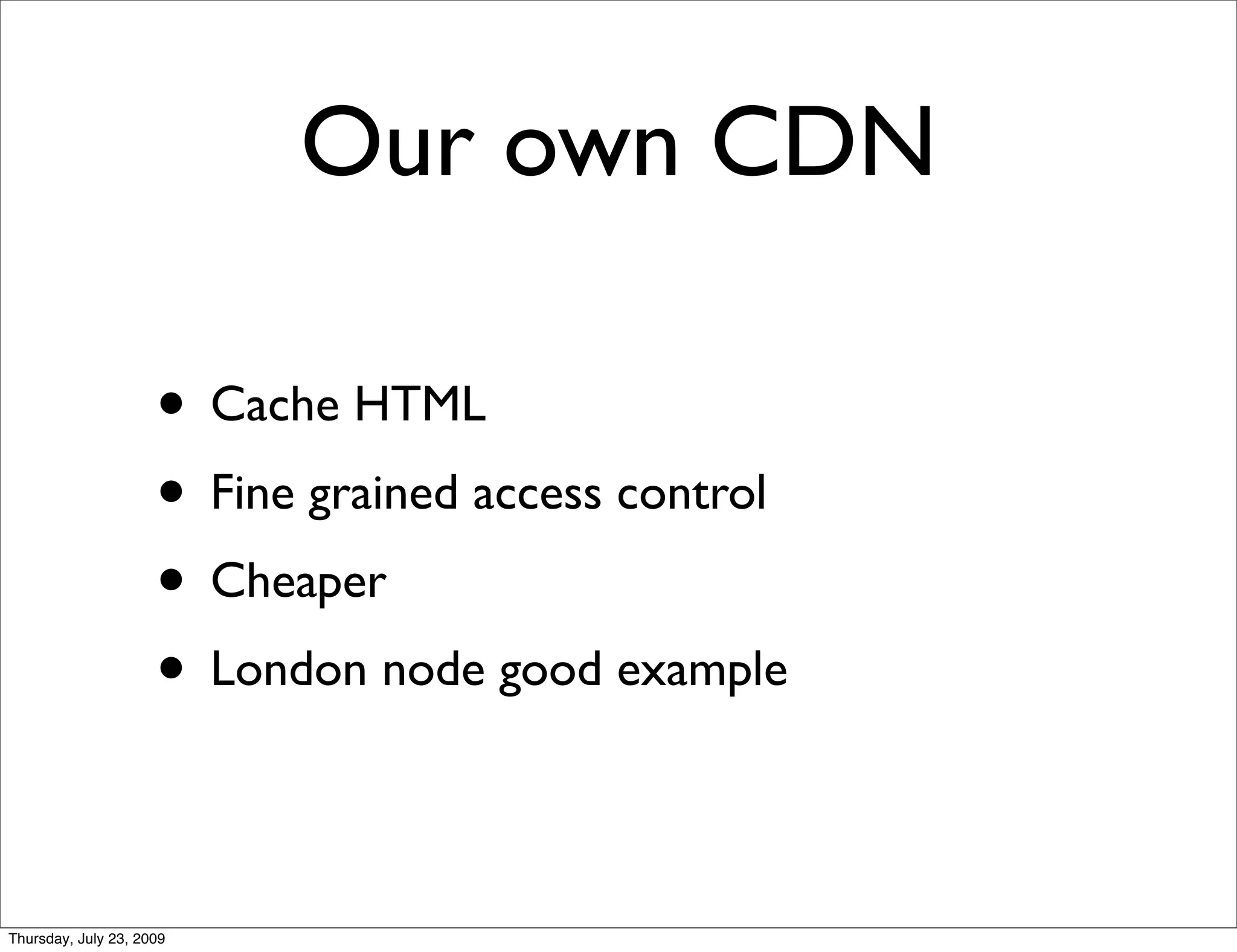 Our own CDN

                     • Cache HTML
                     • Fine grained access control
                     • Cheaper
                     • London node good example

Thursday, July 23, 2009
 