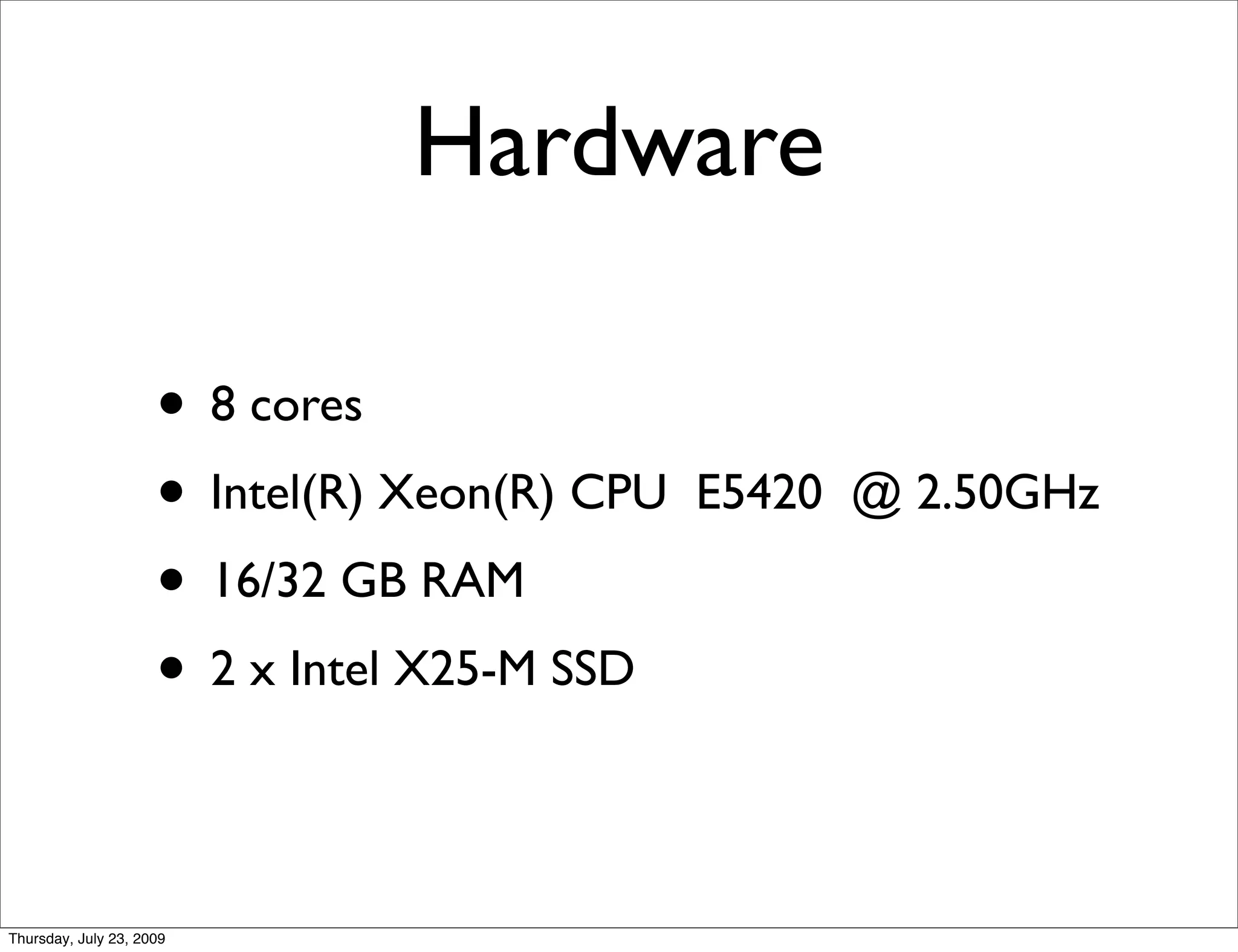 Hardware

                     • 8 cores
                     • Intel(R) Xeon(R) CPU   E5420 @ 2.50GHz
                     • 16/32 GB RAM
                     • 2 x Intel X25-M SSD

Thursday, July 23, 2009
 