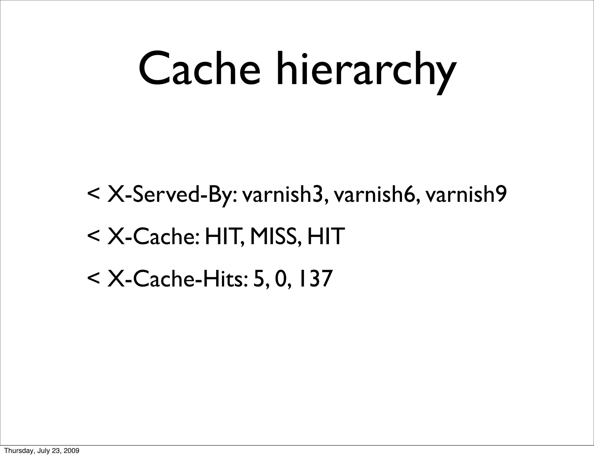 Cache hierarchy

                          < X-Served-By: varnish3, varnish6, varnish9
                          < X-Cache: HIT, MISS, HIT
                          < X-Cache-Hits: 5, 0, 137




Thursday, July 23, 2009
 
