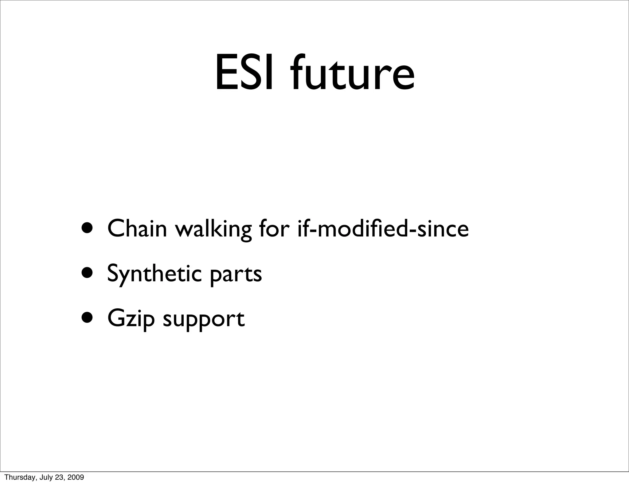 ESI future

                     • Chain walking for if-modiﬁed-since
                     • Synthetic parts
                     • Gzip support


Thursday, July 23, 2009
 