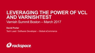 LEVERAGING THE POWER OF VCL
AND VARNISHTEST
David Porter
Tech Lead / Software Developer – Global eCommerce
Varnish Summit Boston – March 2017
 