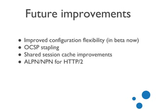 Future improvements
● Improved configuration flexibility (in beta now)
● OCSP stapling
● Shared session cache improvements
● ALPN/NPN for HTTP/2
 