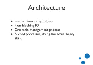 ● Event-driven using libev
● Non-blocking IO
● One main management process
● N child processes, doing the actual heavy
lifting
Architecture
 