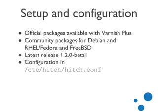 Setup and configuration
● Official packages available with Varnish Plus
● Community packages for Debian and
RHEL/Fedora and FreeBSD
● Latest release 1.2.0-beta1
● Configuration in
/etc/hitch/hitch.conf
 