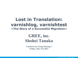 Copyright © GREE, Inc. All Rights Reserved.Copyright © GREE, Inc. All Rights Reserved.
Lost in Translation:
varnishlog, varnishtest
~The Story of a Successful Migration~
GREE, inc.
Shohei Tanaka
Varnish User Group Meeting 7
Friday, May 31st 2013
 