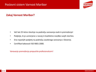 Poslovni sistem Varnost Maribor
69-76 www.varnost.si
Zakaj Varnost Maribor?
• Več kot 25 letne izkušnje na področju varovanja oseb in premoženja!
• Podjetje, ki je usmerjeno v razvoj in kvalitetno izvedbo svojih storitev.
• Eno največjih podjetij na področju zasebnega varovanja v Sloveniji.
• Certifikat kakovosti ISO 9001:2000.
Varovanje premoženja prepustite profesionalcem!
 