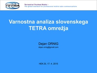 Varnostna analiza slovenskega
TETRA omrežja
Dejan ORNIG
dejan.ornig@gmail.com
HEK.SI, 17. 4. 2015
 