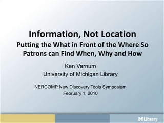Information, Not LocationPutting the What in Front of the Where So Patrons can Find When, Why and How Ken Varnum University of Michigan Library NERCOMP New Discovery Tools Symposium  February 1, 2010 