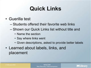 Quick Links,[object Object],Guerilla test,[object Object],Students offered their favorite web links,[object Object],Shown our Quick Links list without title and,[object Object],Name the section,[object Object],Say where links went,[object Object],Given descriptions, asked to provide better labels,[object Object],Learned about labels, links, and placement,[object Object]