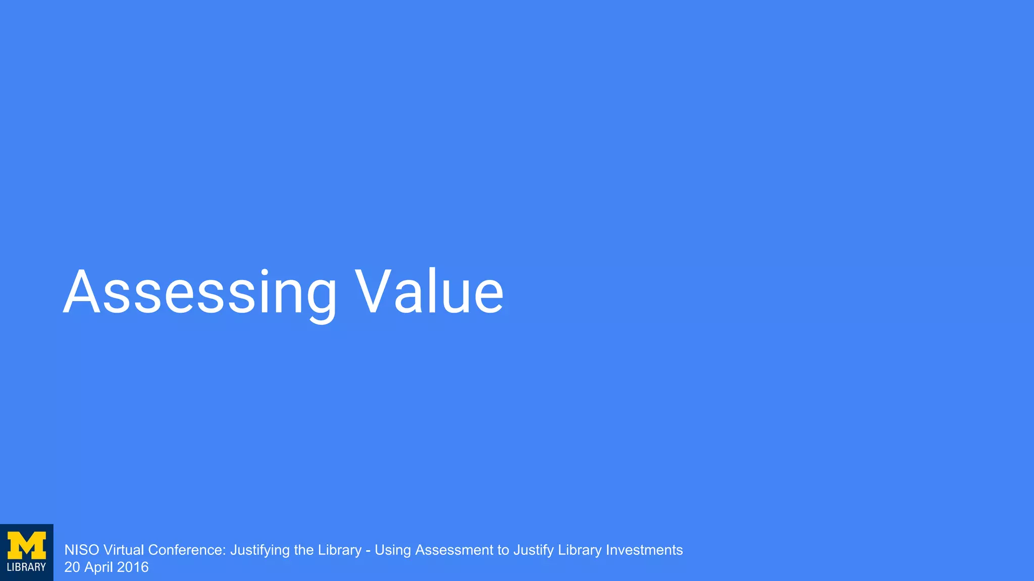 NISO Virtual Conference: Justifying the Library - Using Assessment to Justify Library Investments
20 April 2016
Assessing Value
 