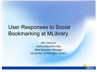 User Responses to Social Bookmarking at MLibrary Ken Varnum [email_address] Web Systems Manager University of Michigan Library 