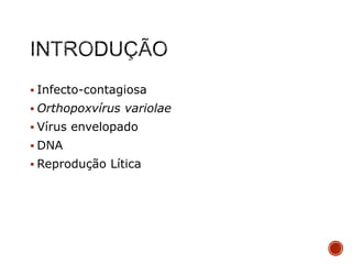  Infecto-contagiosa
 Orthopoxvírus variolae
 Vírus envelopado
 DNA
 Reprodução Lítica

 