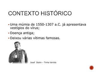  Uma múmia de 1550-1307 a.C. já apresentava

vestígios do vírus;

 Doença antiga;
 Deixou várias vítimas famosas.

Josef Stalin – Tinha Varíola

 