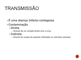  É uma doença Infecto-contagiosa
 Contaminação
 Direta
 Através de um contato direto com o vírus

 Indireta
 Através de roupas de pessoas infectadas ou utensílios pessoais

 