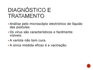  Análise pelo microscópio electrónico de líquido

das pústulas.

 Os vírus são característicos e facilmente

visíveis.

 A varíola não tem cura.
 A única medida eficaz é a vacinação.

 