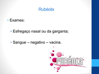 Rubéola
• Exames:
• Esfregaço nasal ou da garganta;
• Sangue – negativo – vacina.
 