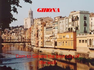 GIRONA
Com to Girona the best city of
the wall
 