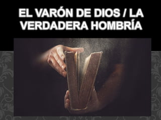 ATREVETE A AMAR y ser cabeza
EL VARÓN DE DIOS / LA
VERDADERA HOMBRÍA
 