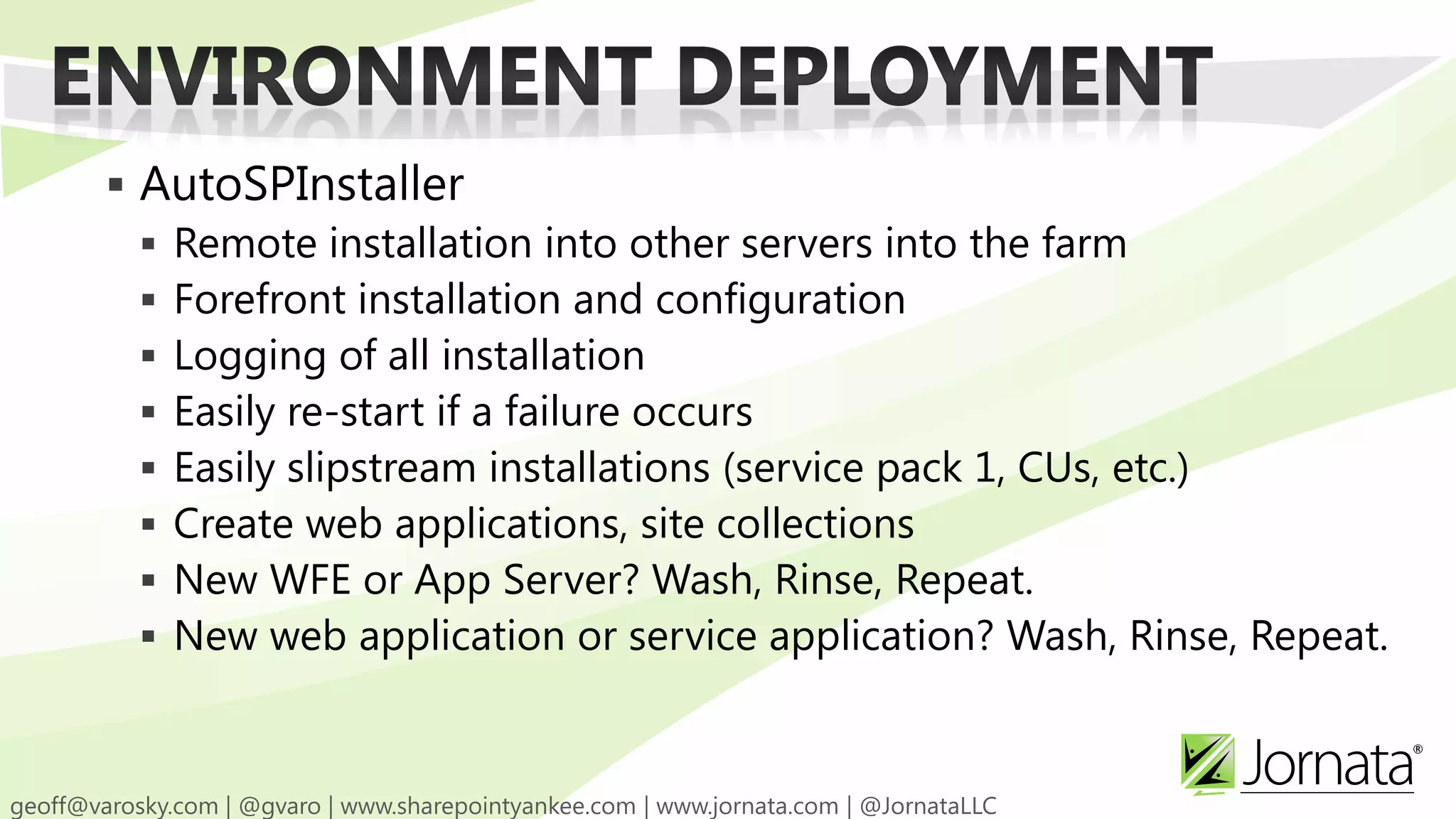  AutoSPInstaller  Remote installation into other servers into the farm  Forefront installation and configuration  Logging of all installation  Easily re-start if a failure occurs  Easily slipstream installations (service pack 1, CUs, etc.)  Create web applications, site collections  New WFE or App Server? Wash, Rinse, Repeat.  New web application or service application? Wash, Rinse, Repeat. 