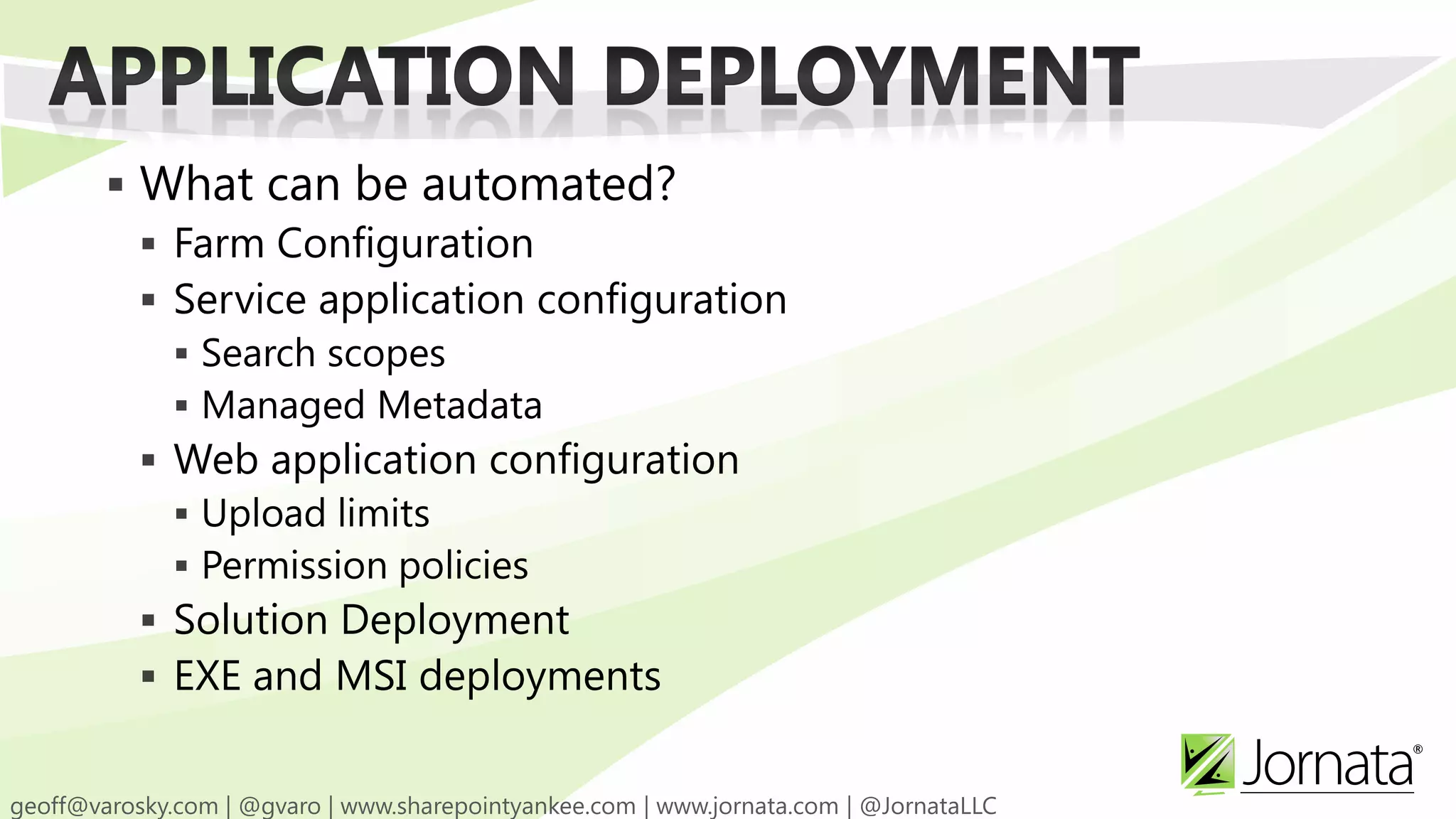  What can be automated?  Farm Configuration  Service application configuration  Search scopes  Managed Metadata  Web application configuration  Upload limits  Permission policies  Solution Deployment  EXE and MSI deployments 