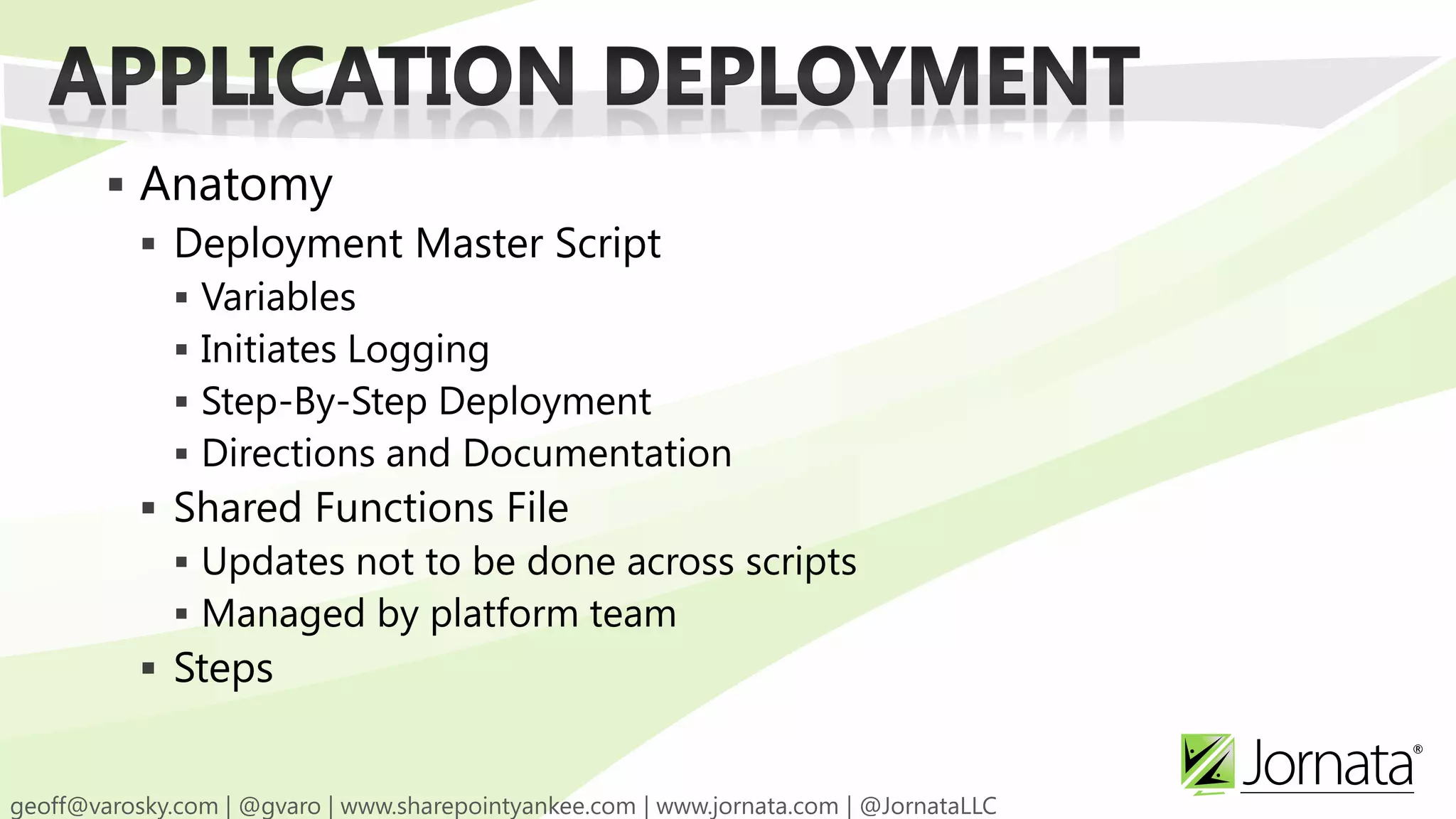  Anatomy  Deployment Master Script  Variables  Initiates Logging  Step-By-Step Deployment  Directions and Documentation  Shared Functions File  Updates not to be done across scripts  Managed by platform team  Steps 