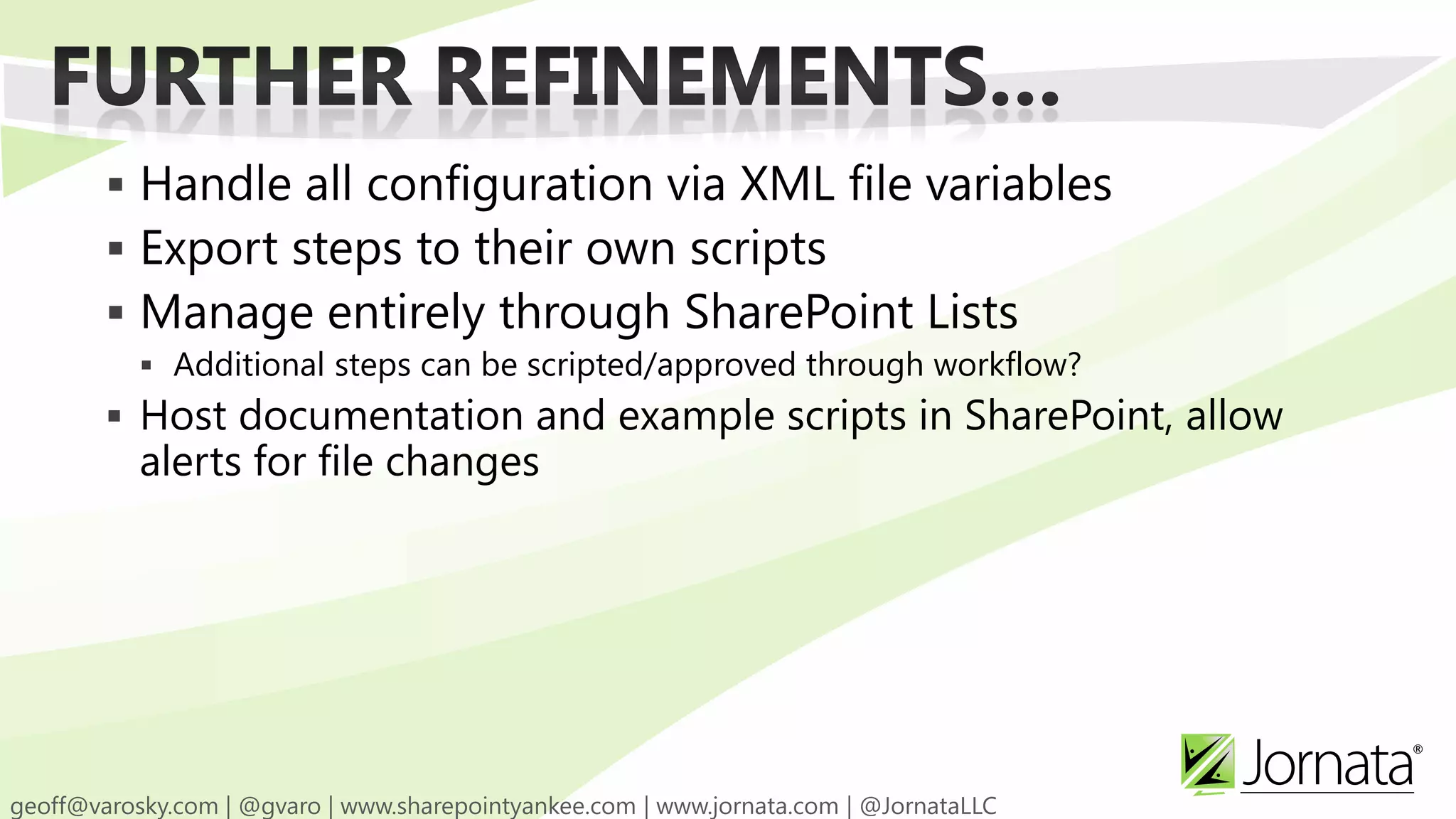  Handle all configuration via XML file variables  Export steps to their own scripts  Manage entirely through SharePoint Lists  Additional steps can be scripted/approved through workflow?  Host documentation and example scripts in SharePoint, allow alerts for file changes 