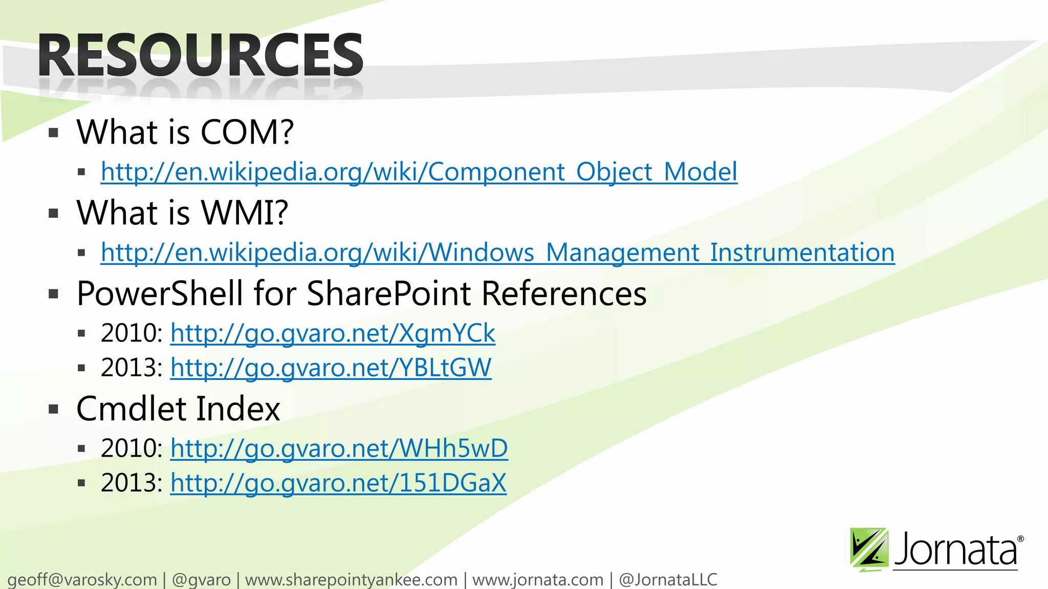  What is COM?  http://en.wikipedia.org/wiki/Component_Object_Model  What is WMI?  http://en.wikipedia.org/wiki/Windows_Management_Instrumentation  PowerShell for SharePoint References  2010: http://go.gvaro.net/XgmYCk  2013: http://go.gvaro.net/YBLtGW  Cmdlet Index  2010: http://go.gvaro.net/WHh5wD  2013: http://go.gvaro.net/151DGaX 