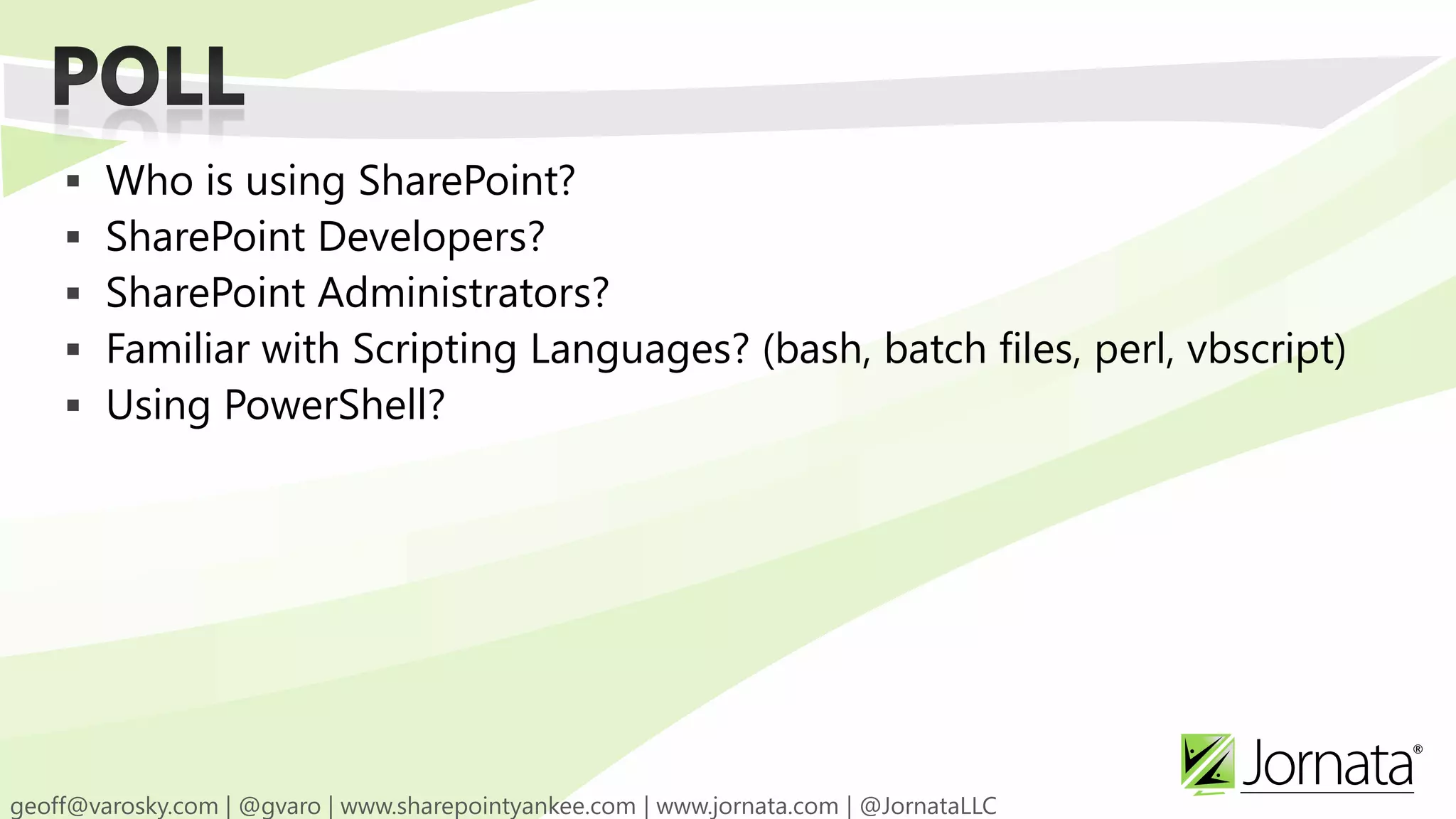  Who is using SharePoint?  SharePoint Developers?  SharePoint Administrators?  Familiar with Scripting Languages? (bash, batch files, perl, vbscript)  Using PowerShell? 