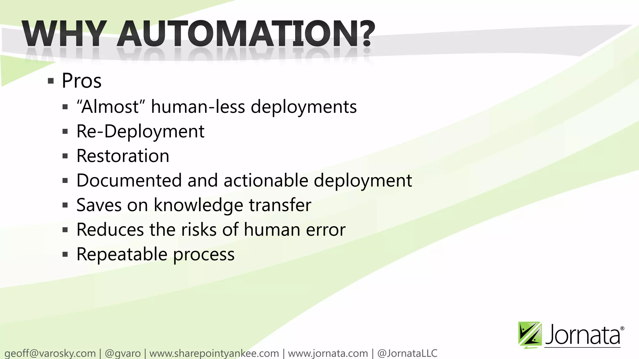  Pros  “Almost” human-less deployments  Re-Deployment  Restoration  Documented and actionable deployment  Saves on knowledge transfer  Reduces the risks of human error  Repeatable process 
