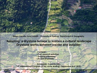Mauro Varotto, Luca Lodatti   -  University of Padova, Department of Geography ‘ Adopting’ a drystone terrace to sustain a cultural landscape Drystone works between insider and outsider Ambleside, Cumbria (UK) 12 th  International Congress of Dry-stone Walling - September 4-6 th  2010 ,[object Object],[object Object],[object Object],[object Object]