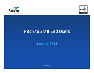 Pitch to SMB End Users
January 2015
Copyright ©2015 Kaseya
 