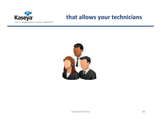 Copyright ©2015 Kaseya 10
that allows your technicians
 