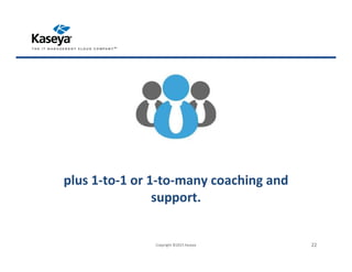 plus 1-to-1 or 1-to-many coaching and
support.
Copyright ©2015 Kaseya 22
 