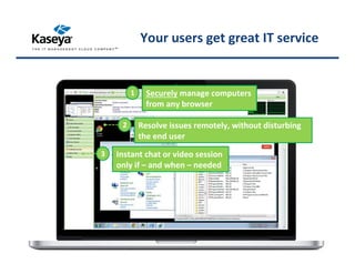 2 Resolve issues remotely, without disturbing
the end user
1 Securely manage computers
from any browser
3 Instant chat or video session
only if – and when – needed
Your users get great IT service
 