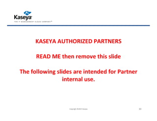 KASEYA AUTHORIZED PARTNERS
READ ME then remove this slide
The following slides are intended for Partner
internal use.
Copyright ©2015 Kaseya 33
 